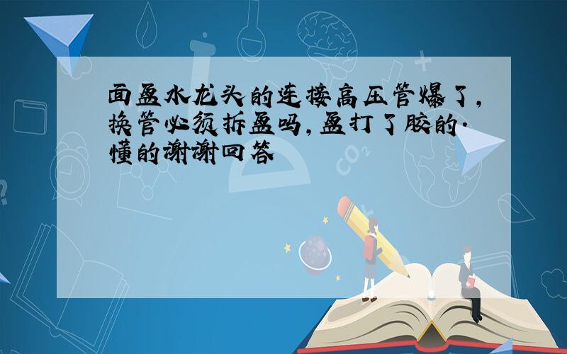 面盆水龙头的连接高压管爆了,换管必须拆盆吗,盆打了胶的.懂的谢谢回答