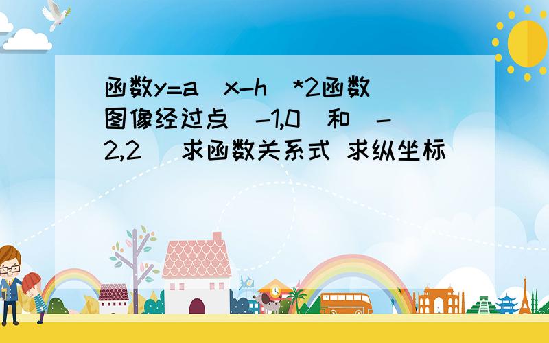 函数y=a(x-h)*2函数图像经过点（-1,0）和（-2,2） 求函数关系式 求纵坐标