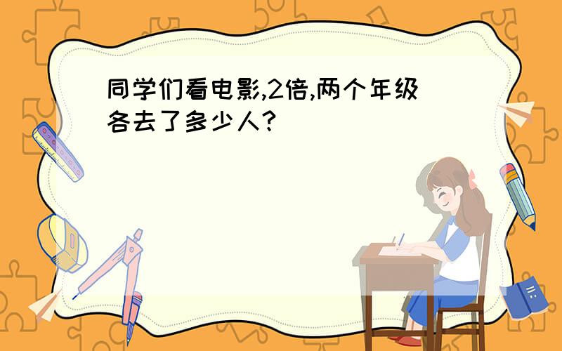 同学们看电影,2倍,两个年级各去了多少人?