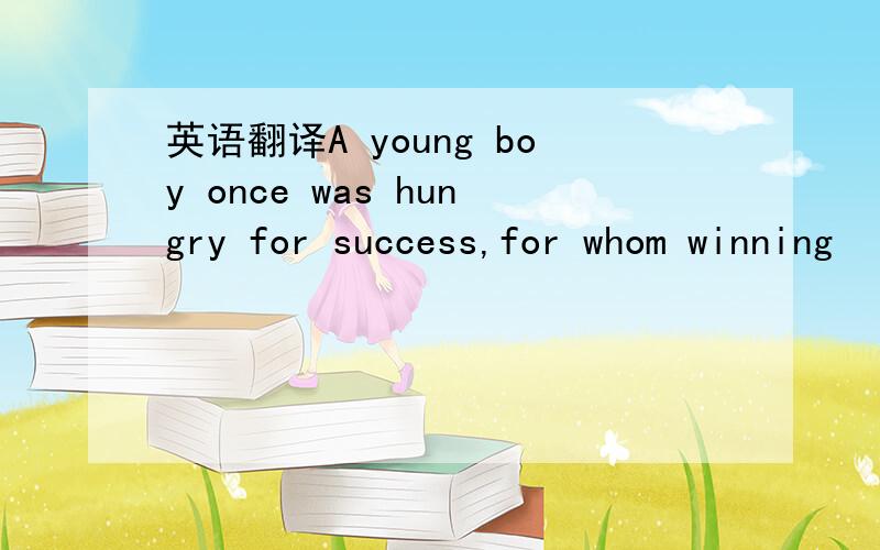 英语翻译A young boy once was hungry for success,for whom winning