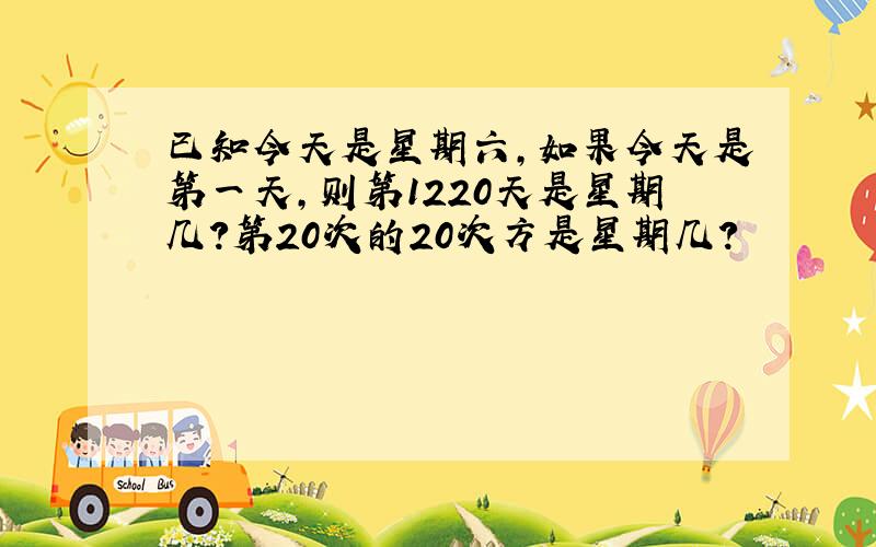 已知今天是星期六,如果今天是第一天,则第1220天是星期几?第20次的20次方是星期几?