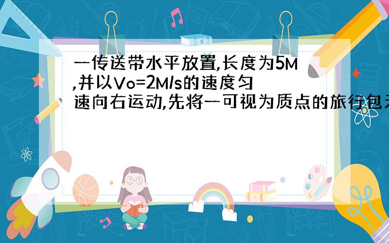 一传送带水平放置,长度为5M,并以Vo=2M/s的速度匀速向右运动,先将一可视为质点的旅行包无初速度地轻放在传送带的左端