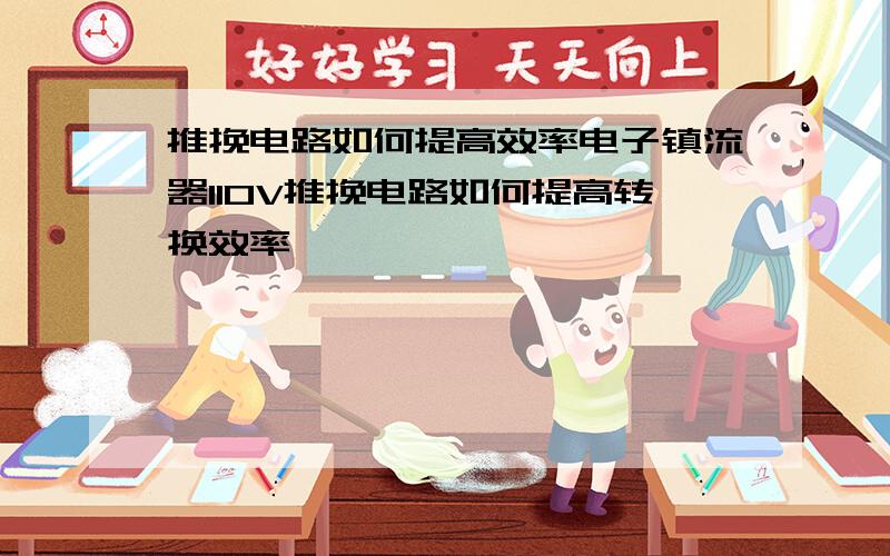 推挽电路如何提高效率电子镇流器110V推挽电路如何提高转换效率