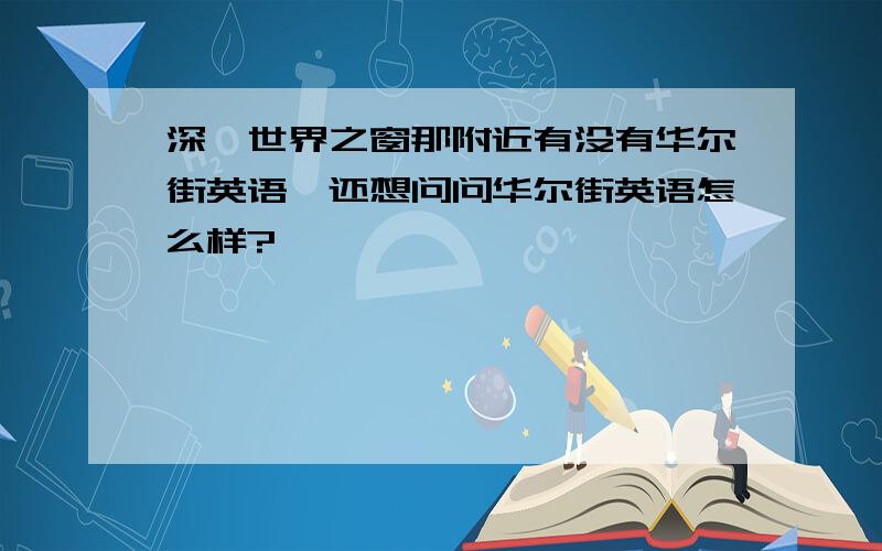 深圳世界之窗那附近有没有华尔街英语,还想问问华尔街英语怎么样?