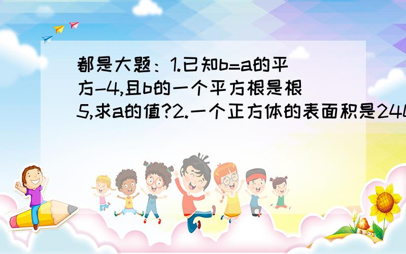 都是大题：1.已知b=a的平方-4,且b的一个平方根是根5,求a的值?2.一个正方体的表面积是2400cm方,求这个正方