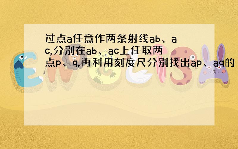 过点a任意作两条射线ab、ac,分别在ab、ac上任取两点p、q,再利用刻度尺分别找出ap、aq的