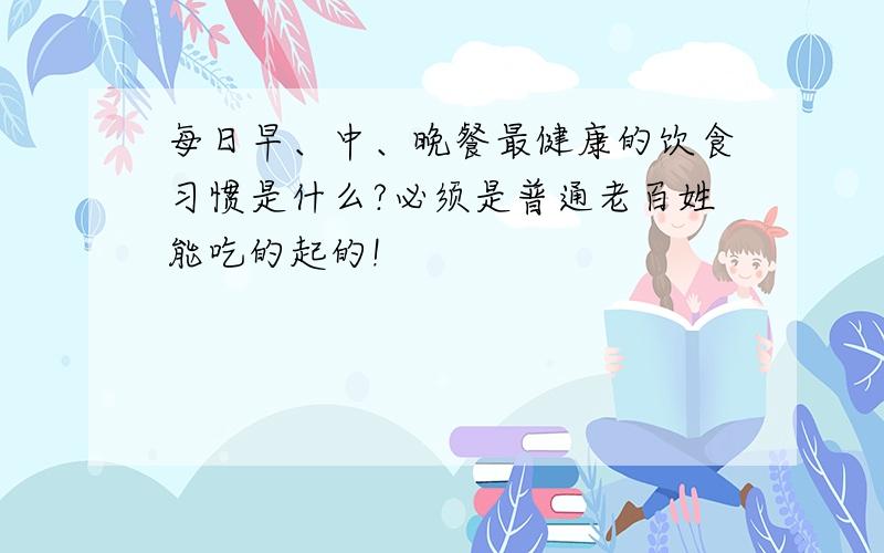 每日早、中、晚餐最健康的饮食习惯是什么?必须是普通老百姓能吃的起的!