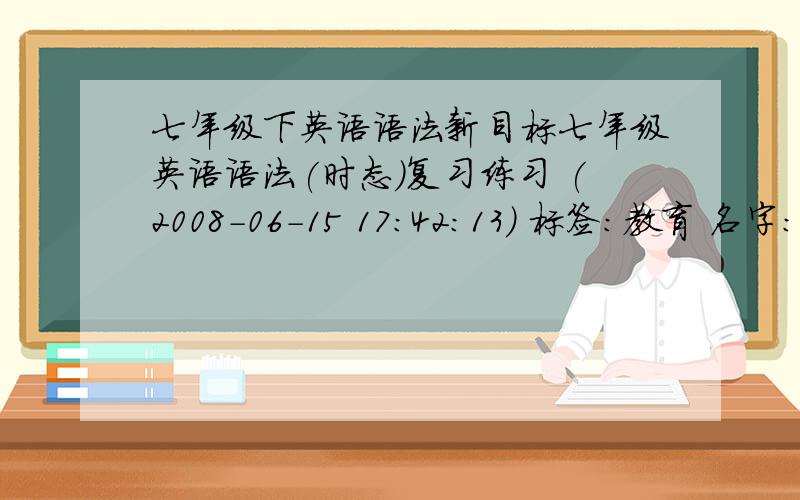 七年级下英语语法新目标七年级英语语法(时态)复习练习 (2008-06-15 17:42:13) 标签：教育 名字：一般