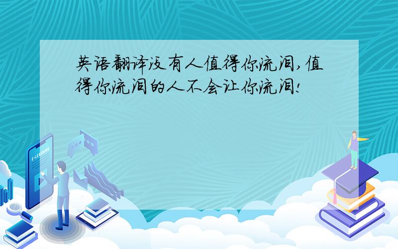 英语翻译没有人值得你流泪,值得你流泪的人不会让你流泪!