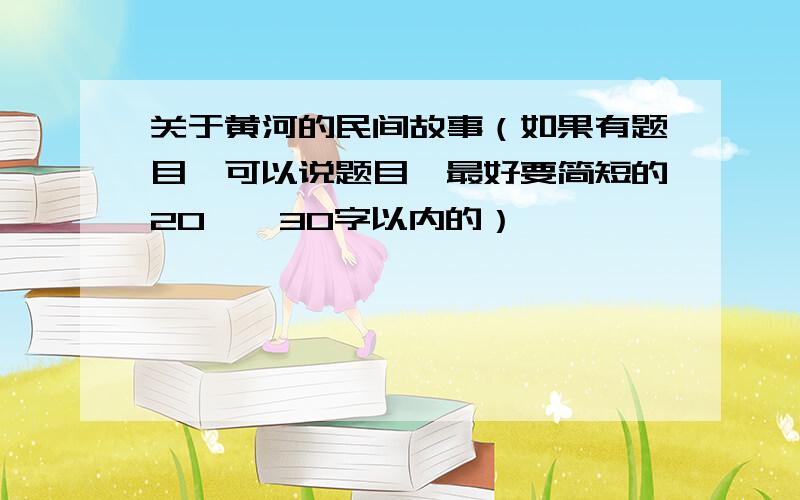 关于黄河的民间故事（如果有题目,可以说题目,最好要简短的20——30字以内的）