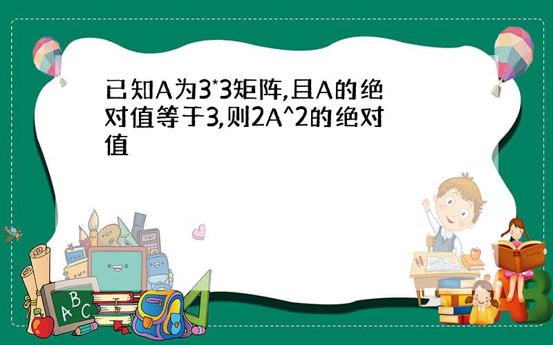 已知A为3*3矩阵,且A的绝对值等于3,则2A^2的绝对值