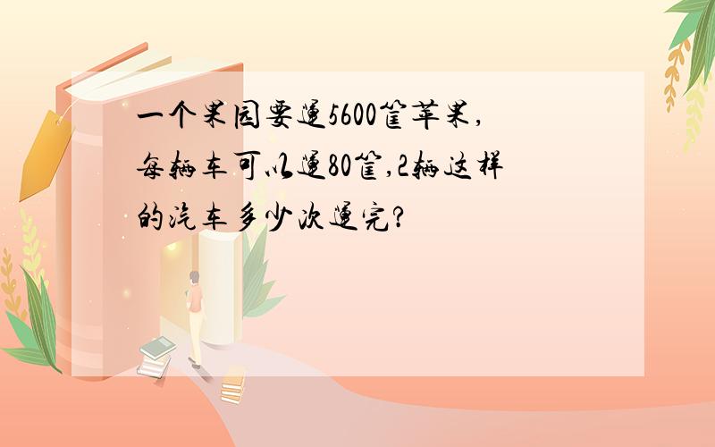 一个果园要运5600筐苹果,每辆车可以运80筐,2辆这样的汽车多少次运完?