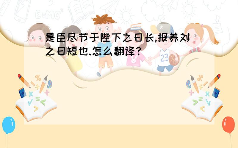 是臣尽节于陛下之日长,报养刘之日短也.怎么翻译?