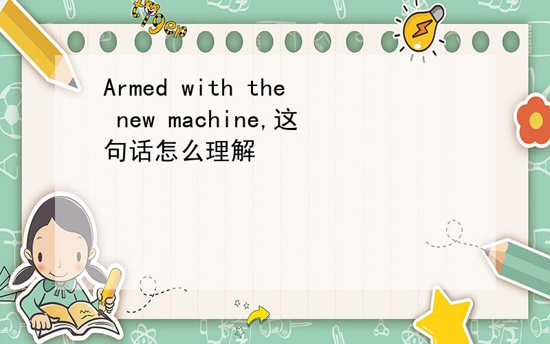 Armed with the new machine,这句话怎么理解