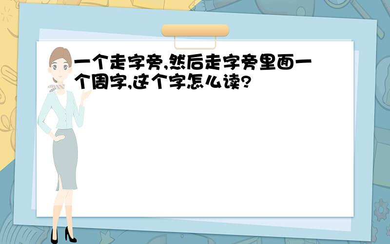 一个走字旁,然后走字旁里面一个周字,这个字怎么读?