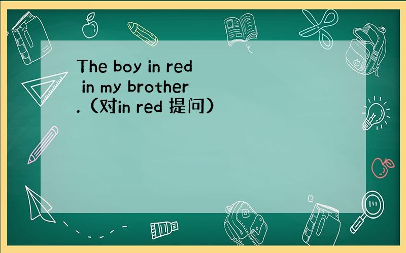 The boy in red in my brother.（对in red 提问）