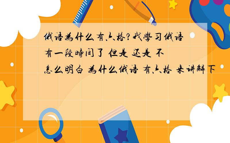 俄语为什么有六格?我学习俄语有一段时间了 但是 还是 不怎么明白 为什么俄语 有六格 来讲解下