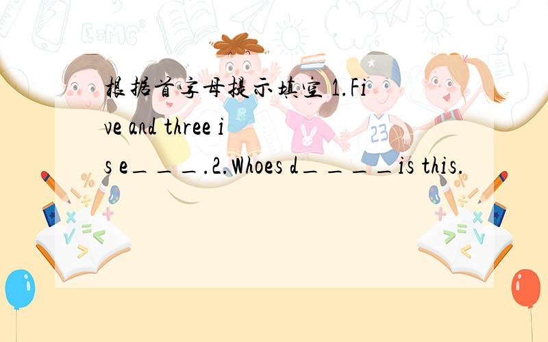 根据首字母提示填空 1.Five and three is e___.2.Whoes d____is this.