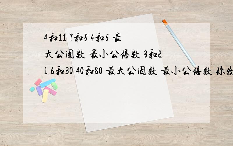 4和11 7和5 4和5 最大公因数 最小公倍数 3和21 6和30 40和80 最大公因数 最小公倍数 你发现了什么?
