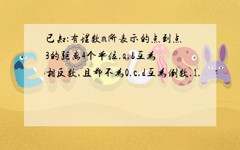 已知：有理数m所表示的点到点3的距离4个单位.a,b互为相反数,且都不为0.c,d互为倒数.1.