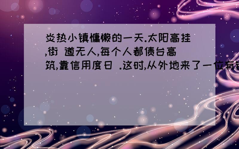 炎热小镇慵懒的一天.太阳高挂,街 道无人,每个人都债台高筑,靠信用度日 .这时,从外地来了一位有钱的旅客 ,他进了一家旅