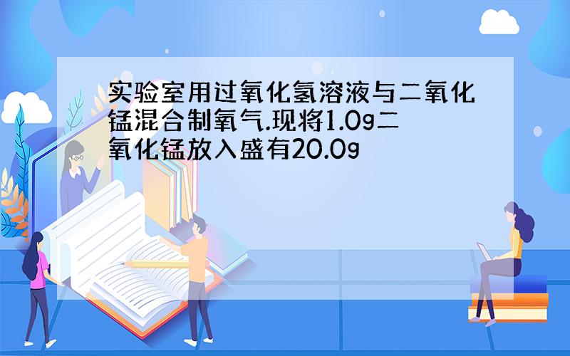 实验室用过氧化氢溶液与二氧化锰混合制氧气.现将1.0g二氧化锰放入盛有20.0g