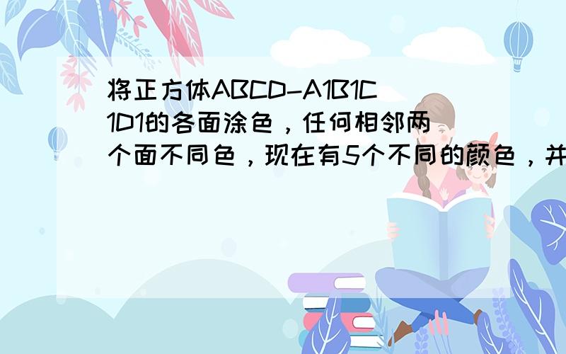 将正方体ABCD-A1B1C1D1的各面涂色，任何相邻两个面不同色，现在有5个不同的颜色，并且涂好了过顶点A的3个面的颜