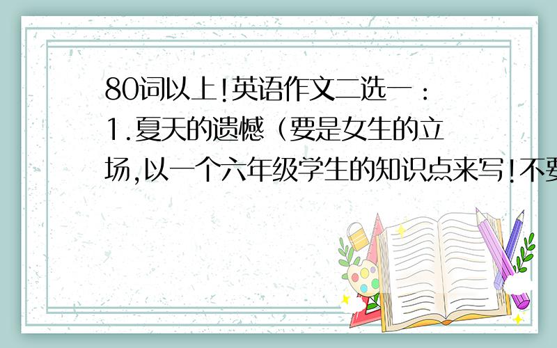 80词以上!英语作文二选一：1.夏天的遗憾（要是女生的立场,以一个六年级学生的知识点来写!不要特别简单,也不要特别难!）