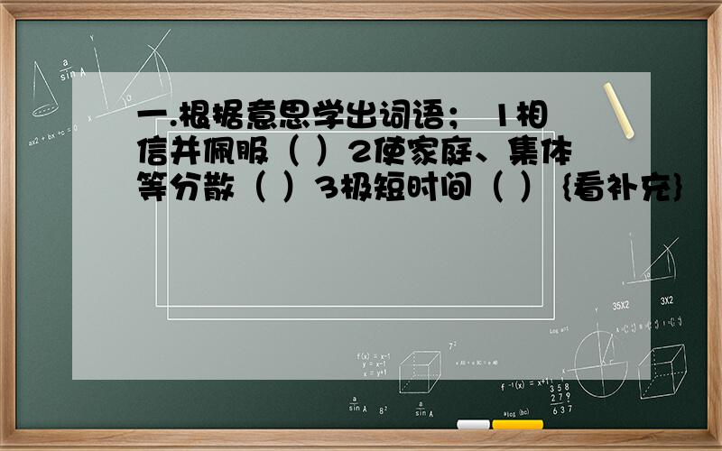 一.根据意思学出词语； 1相信并佩服（ ）2使家庭、集体等分散（ ）3极短时间（ ） {看补充}