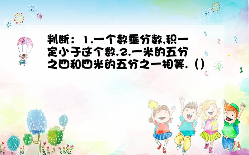 判断：1.一个数乘分数,积一定小于这个数.2.一米的五分之四和四米的五分之一相等.（）