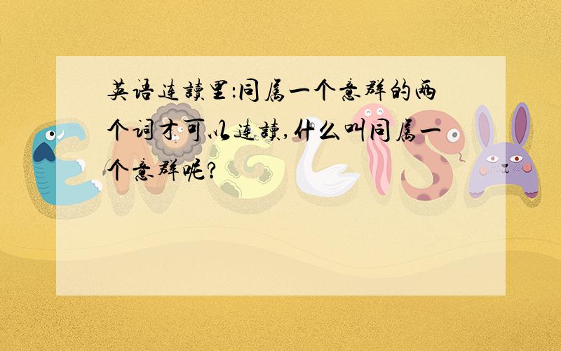 英语连读里：同属一个意群的两个词才可以连读,什么叫同属一个意群呢?