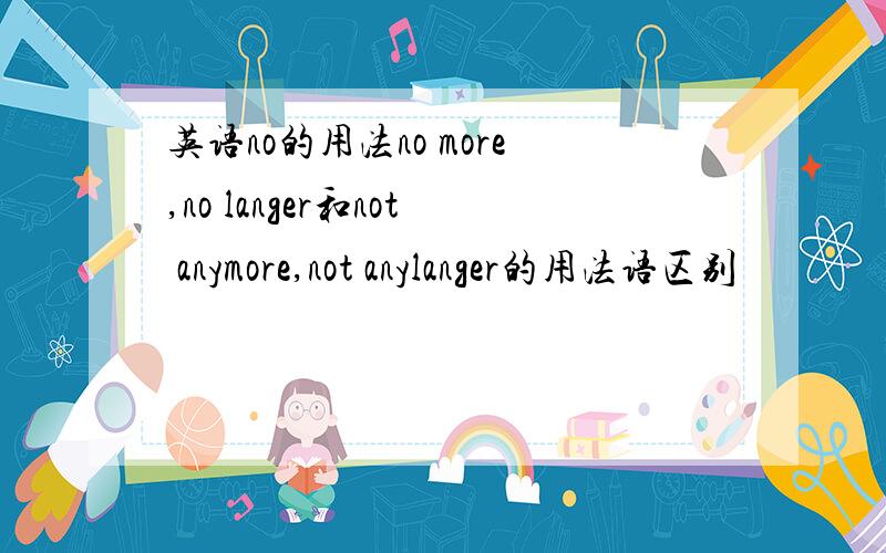 英语no的用法no more,no langer和not anymore,not anylanger的用法语区别