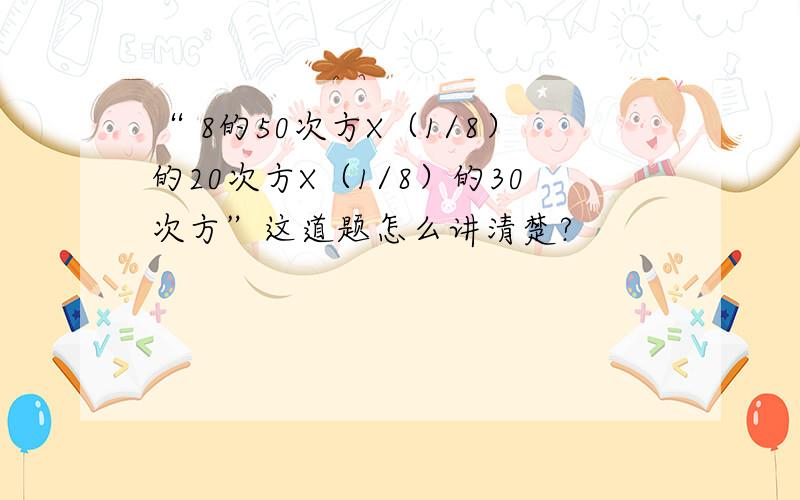 “ 8的50次方X（1/8）的20次方X（1/8）的30次方”这道题怎么讲清楚?