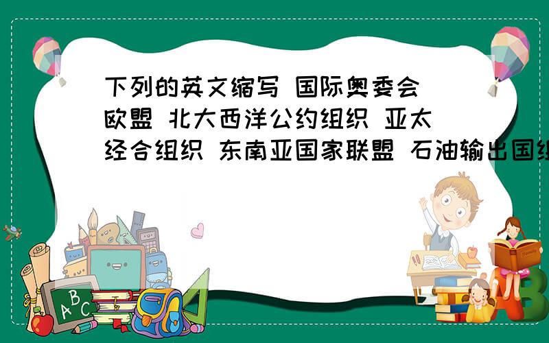 下列的英文缩写 国际奥委会 欧盟 北大西洋公约组织 亚太经合组织 东南亚国家联盟 石油输出国组织