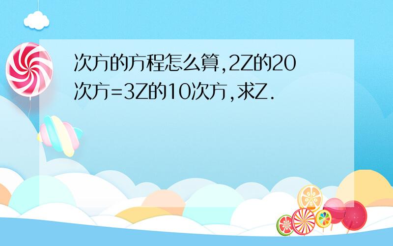 次方的方程怎么算,2Z的20次方=3Z的10次方,求Z.