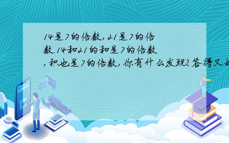 14是7的倍数,21是7的倍数.14和21的和是7的倍数,积也是7的倍数,你有什么发现?答得又好又快的采纳