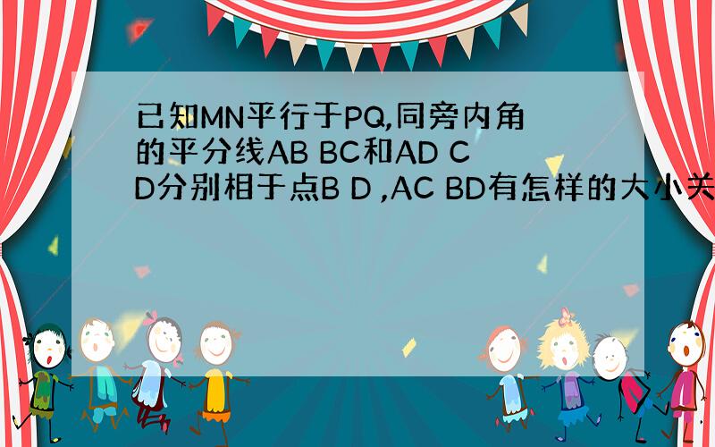 已知MN平行于PQ,同旁内角的平分线AB BC和AD CD分别相于点B D ,AC BD有怎样的大小关系?为什么?