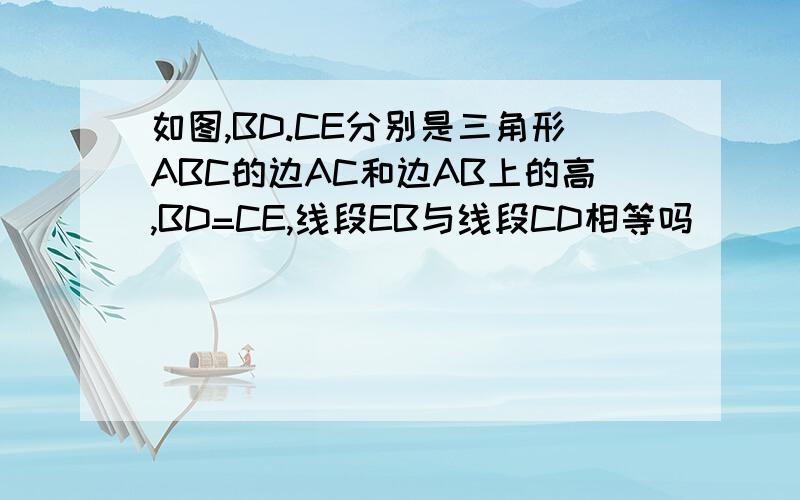 如图,BD.CE分别是三角形ABC的边AC和边AB上的高,BD=CE,线段EB与线段CD相等吗