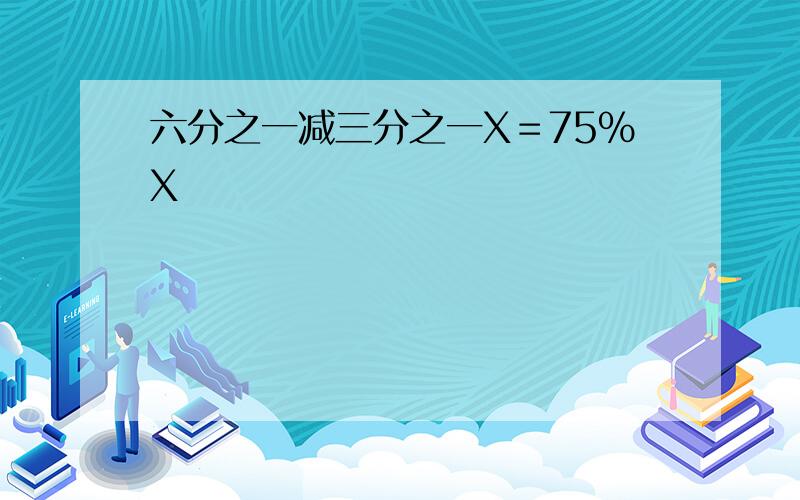 六分之一减三分之一X＝75％X