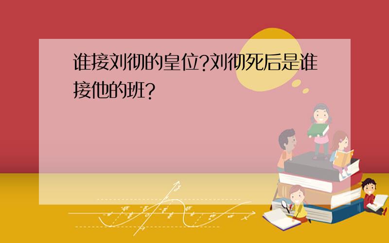 谁接刘彻的皇位?刘彻死后是谁接他的班?