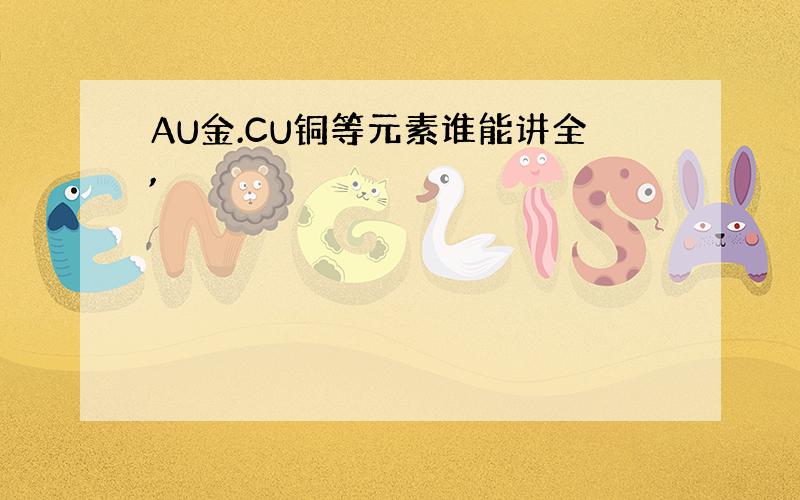 AU金.CU铜等元素谁能讲全,