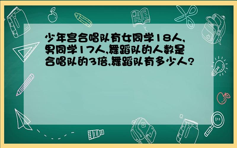 少年宫合唱队有女同学18人,男同学17人,舞蹈队的人数是合唱队的3倍,舞蹈队有多少人?