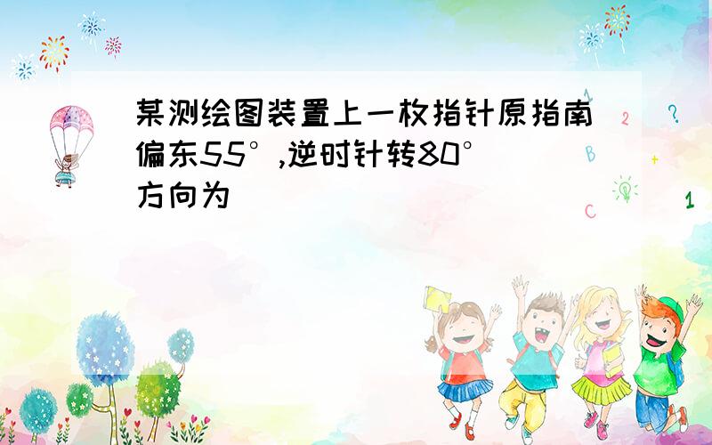 某测绘图装置上一枚指针原指南偏东55°,逆时针转80° 方向为