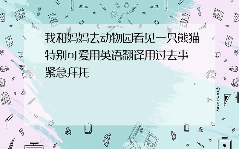 我和妈妈去动物园看见一只熊猫特别可爱用英语翻译用过去事 紧急拜托