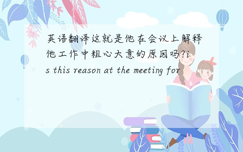 英语翻译这就是他在会议上解释他工作中粗心大意的原因吗?is this reason at the meeting for