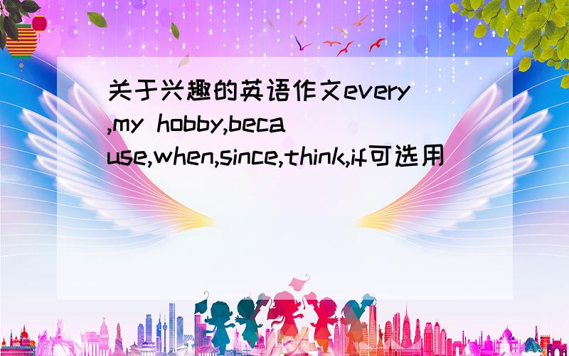 关于兴趣的英语作文every,my hobby,because,when,since,think,if可选用