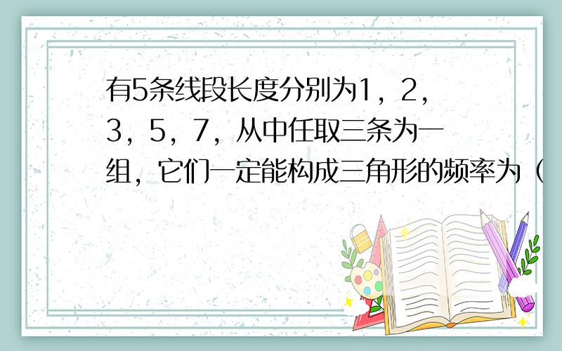 有5条线段长度分别为1，2，3，5，7，从中任取三条为一组，它们一定能构成三角形的频率为（　　）