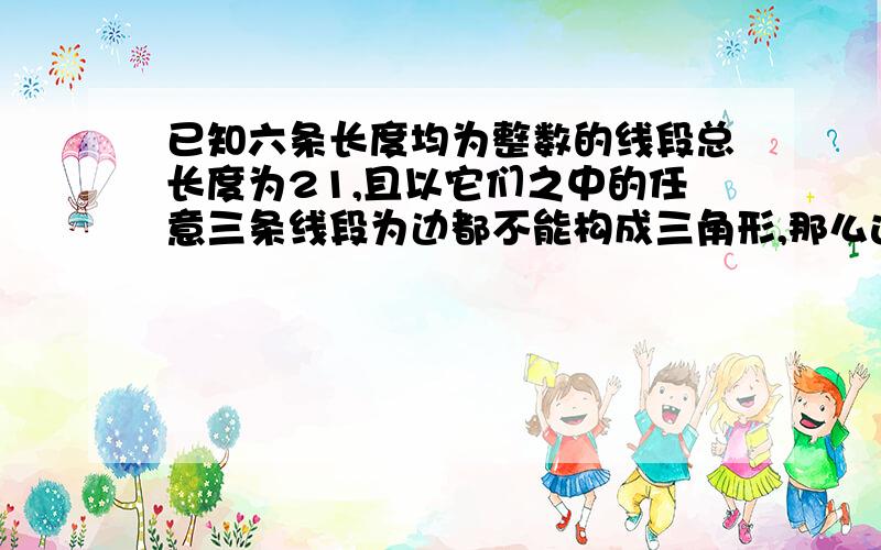 已知六条长度均为整数的线段总长度为21,且以它们之中的任意三条线段为边都不能构成三角形,那么这六条线段长度积为?