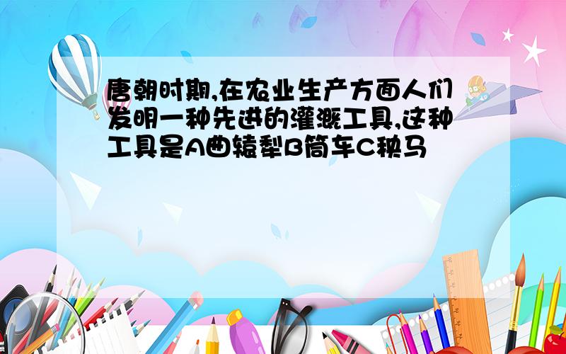 唐朝时期,在农业生产方面人们发明一种先进的灌溉工具,这种工具是A曲辕犁B筒车C秧马