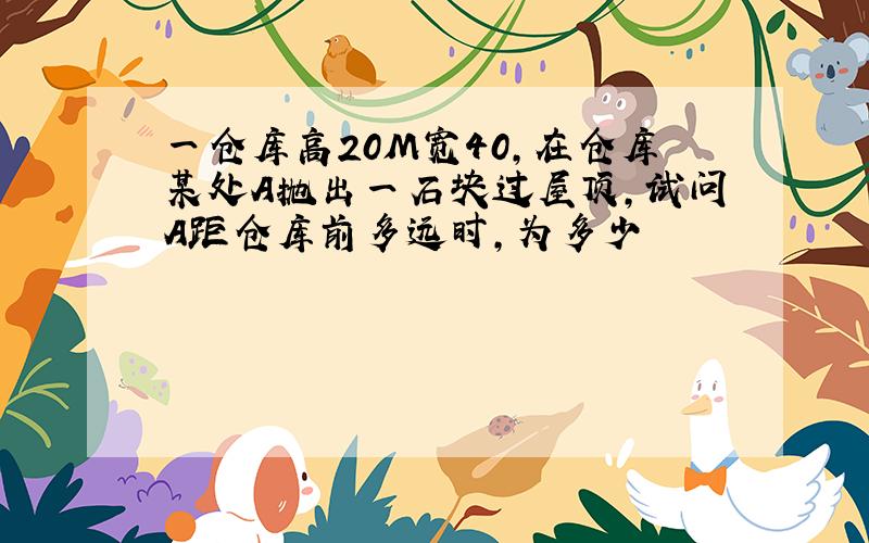 一仓库高20M宽40,在仓库某处A抛出一石块过屋顶,试问A距仓库前多远时,为多少